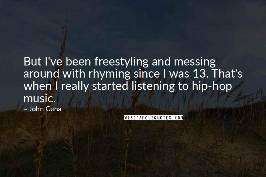 John Cena Quotes: But I've been freestyling and messing around with rhyming since I was 13. That's when I really started listening to hip-hop music.