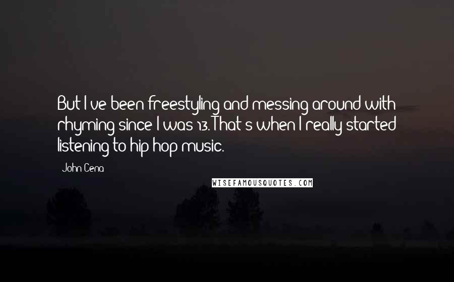 John Cena Quotes: But I've been freestyling and messing around with rhyming since I was 13. That's when I really started listening to hip-hop music.