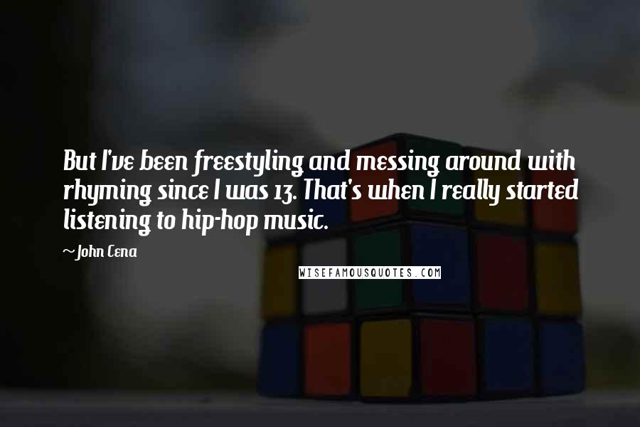 John Cena Quotes: But I've been freestyling and messing around with rhyming since I was 13. That's when I really started listening to hip-hop music.