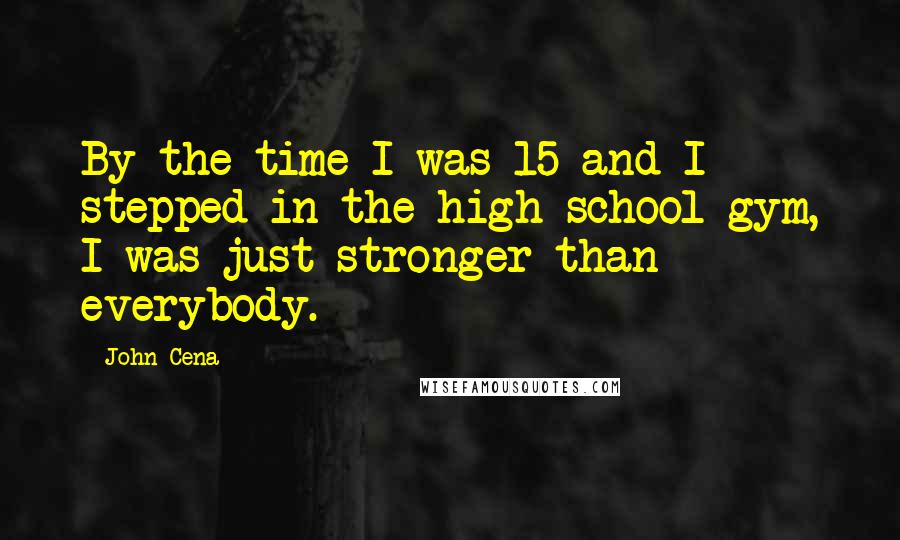 John Cena Quotes: By the time I was 15 and I stepped in the high school gym, I was just stronger than everybody.