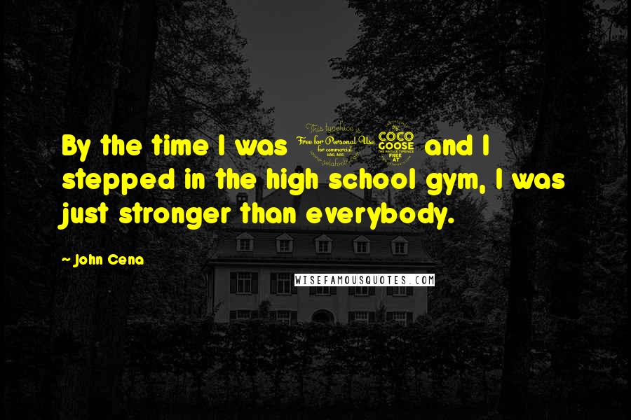 John Cena Quotes: By the time I was 15 and I stepped in the high school gym, I was just stronger than everybody.