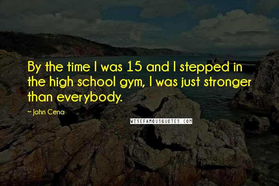 John Cena Quotes: By the time I was 15 and I stepped in the high school gym, I was just stronger than everybody.