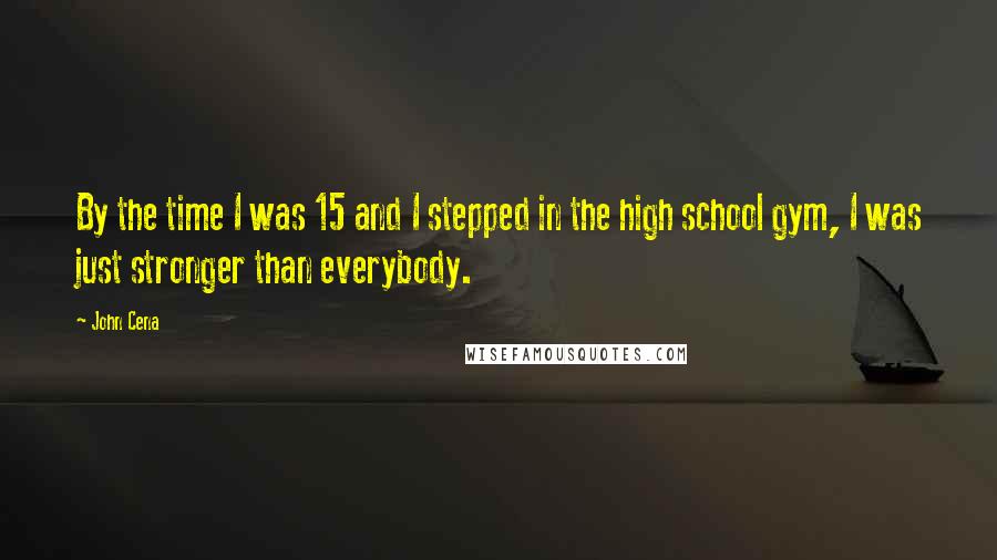 John Cena Quotes: By the time I was 15 and I stepped in the high school gym, I was just stronger than everybody.