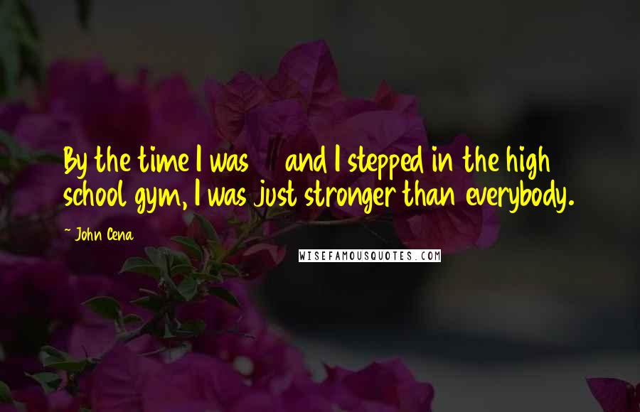 John Cena Quotes: By the time I was 15 and I stepped in the high school gym, I was just stronger than everybody.