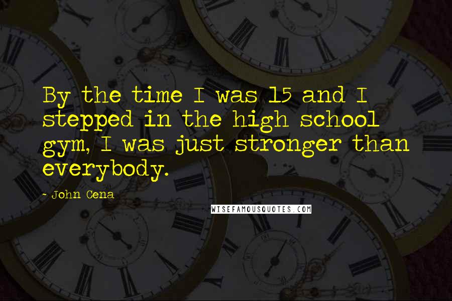 John Cena Quotes: By the time I was 15 and I stepped in the high school gym, I was just stronger than everybody.