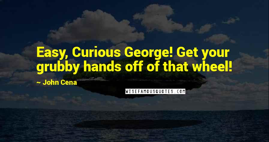 John Cena Quotes: Easy, Curious George! Get your grubby hands off of that wheel!