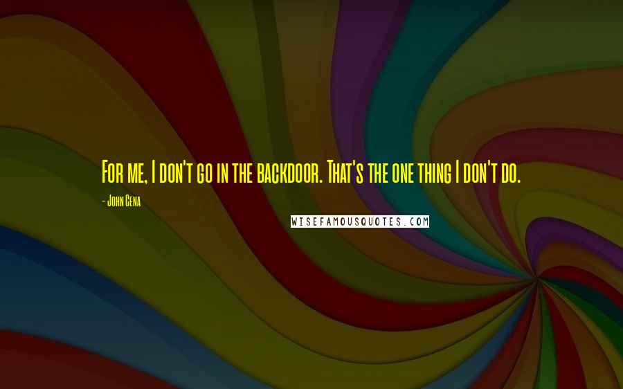 John Cena Quotes: For me, I don't go in the backdoor. That's the one thing I don't do.