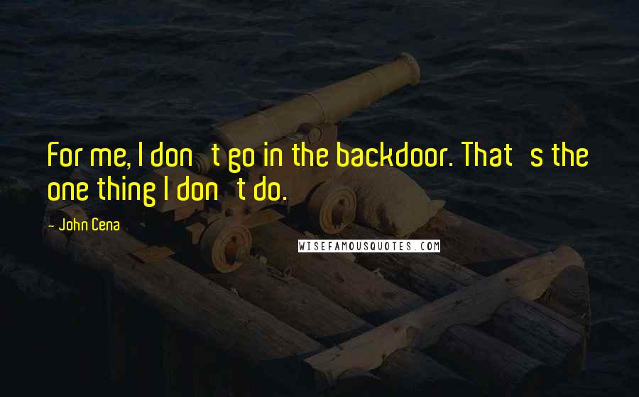 John Cena Quotes: For me, I don't go in the backdoor. That's the one thing I don't do.
