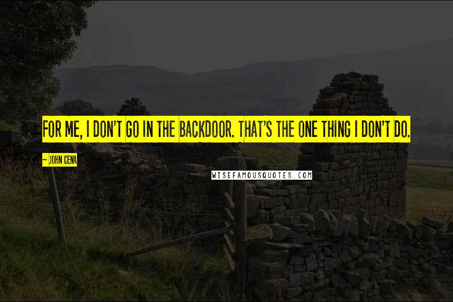 John Cena Quotes: For me, I don't go in the backdoor. That's the one thing I don't do.