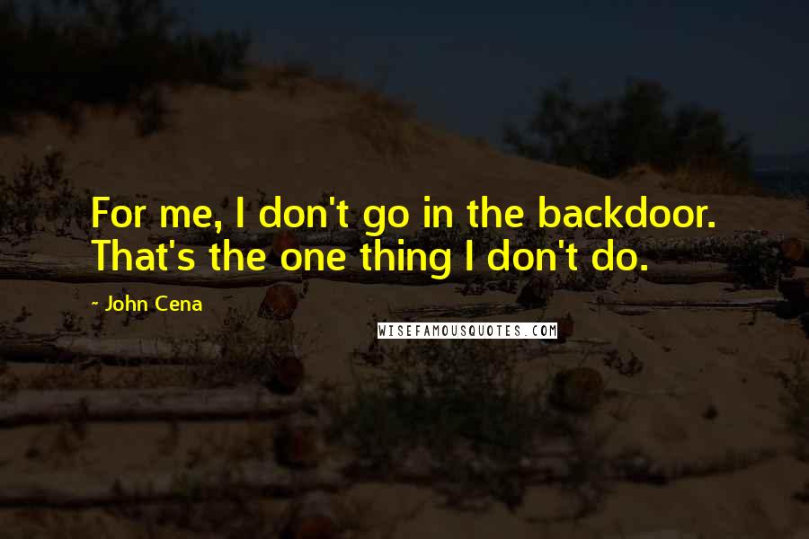 John Cena Quotes: For me, I don't go in the backdoor. That's the one thing I don't do.