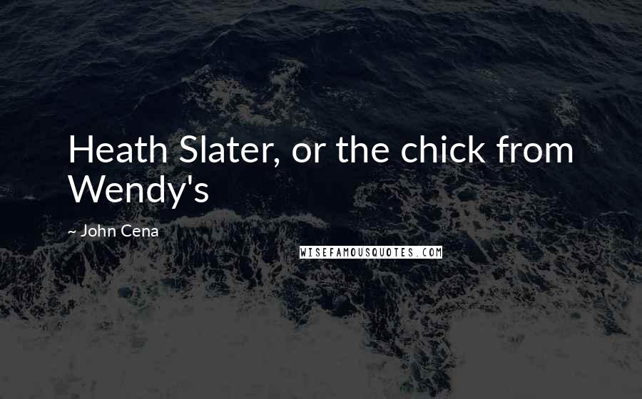 John Cena Quotes: Heath Slater, or the chick from Wendy's