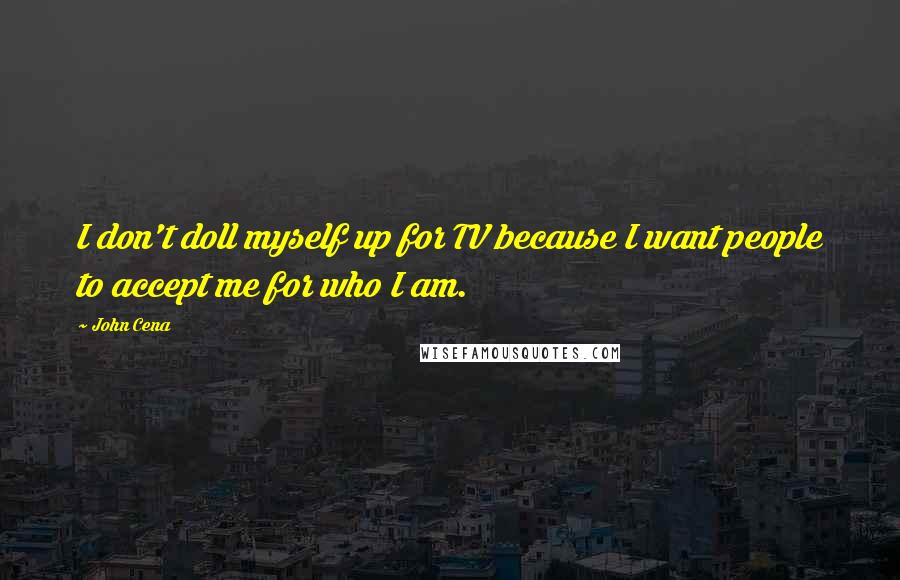 John Cena Quotes: I don't doll myself up for TV because I want people to accept me for who I am.