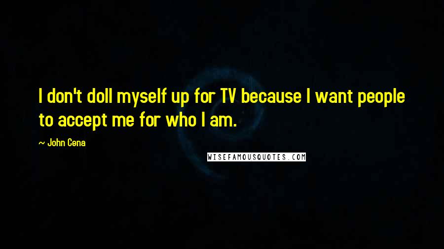 John Cena Quotes: I don't doll myself up for TV because I want people to accept me for who I am.