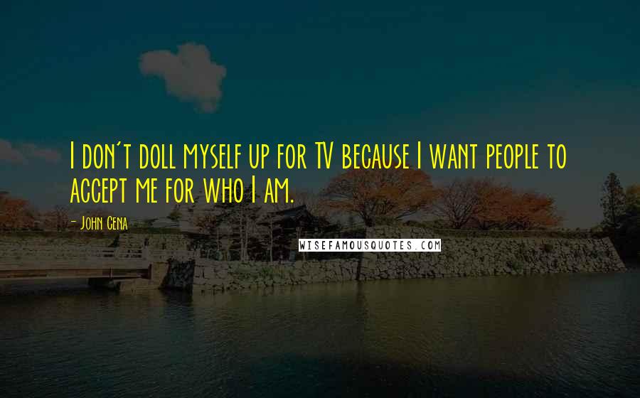 John Cena Quotes: I don't doll myself up for TV because I want people to accept me for who I am.