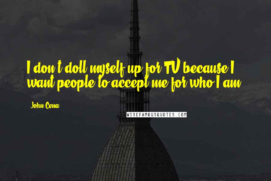 John Cena Quotes: I don't doll myself up for TV because I want people to accept me for who I am.