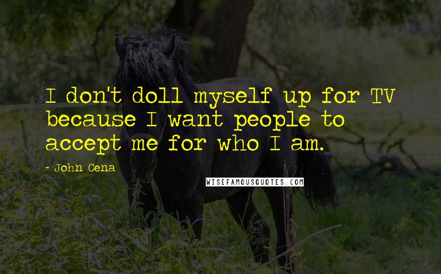 John Cena Quotes: I don't doll myself up for TV because I want people to accept me for who I am.