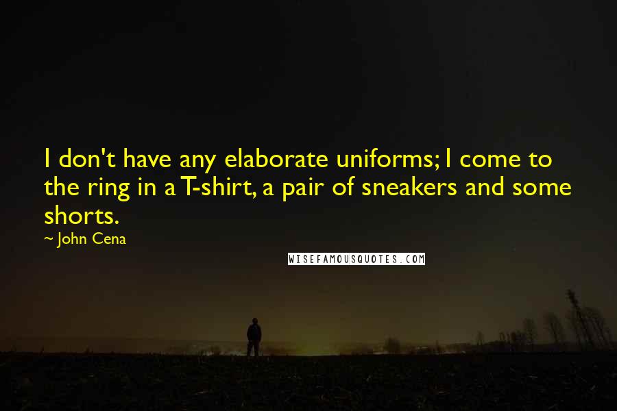 John Cena Quotes: I don't have any elaborate uniforms; I come to the ring in a T-shirt, a pair of sneakers and some shorts.