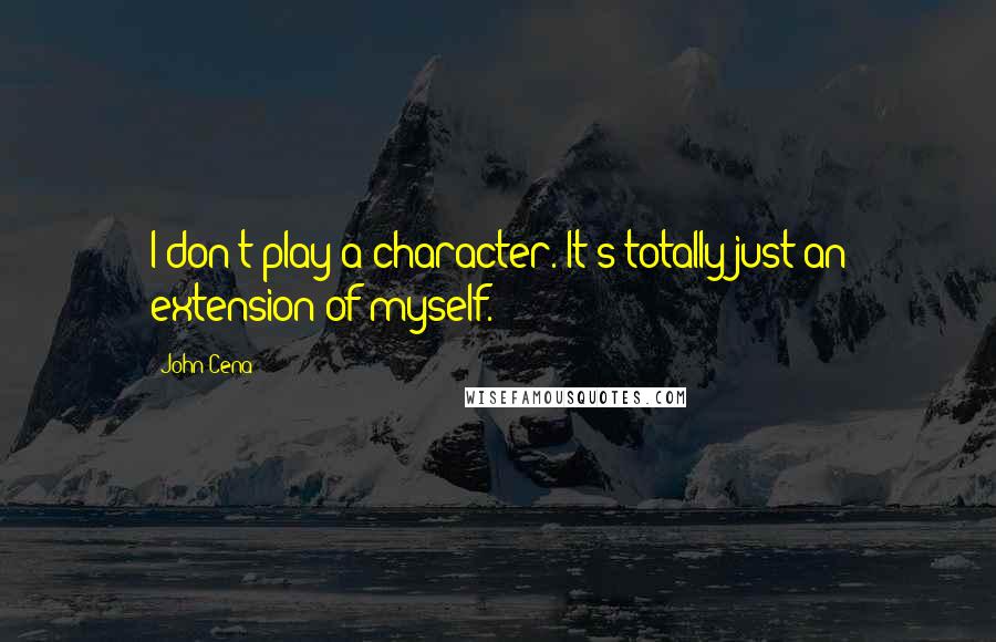 John Cena Quotes: I don't play a character. It's totally just an extension of myself.