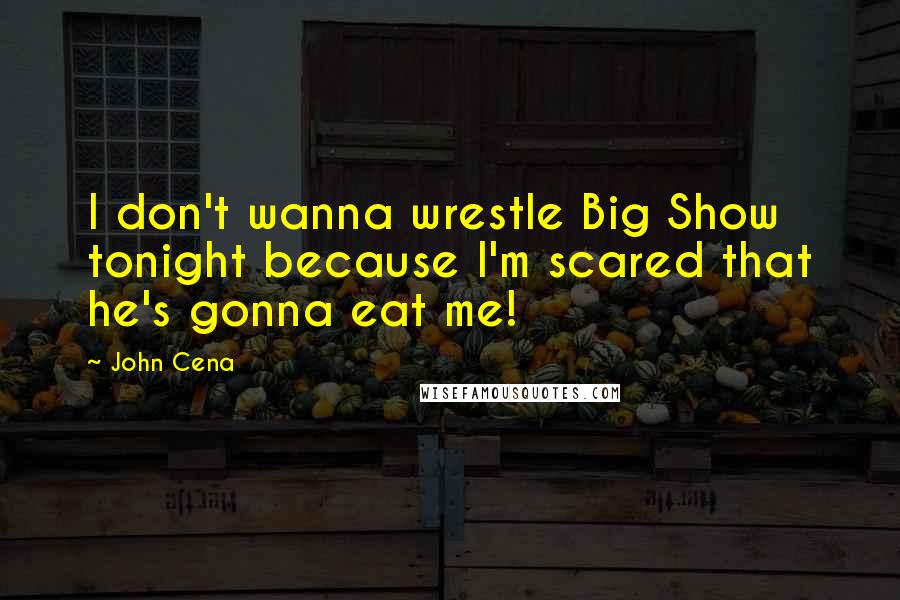 John Cena Quotes: I don't wanna wrestle Big Show tonight because I'm scared that he's gonna eat me!