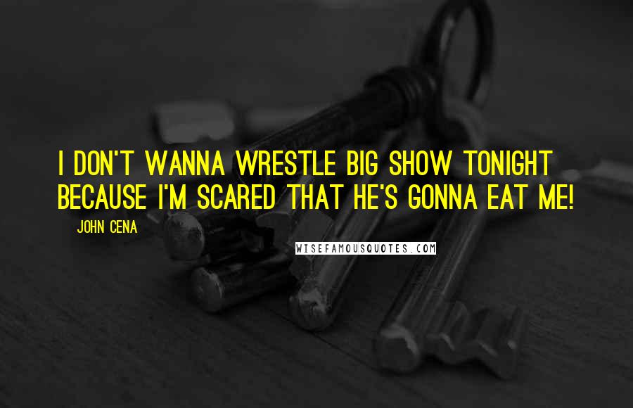 John Cena Quotes: I don't wanna wrestle Big Show tonight because I'm scared that he's gonna eat me!