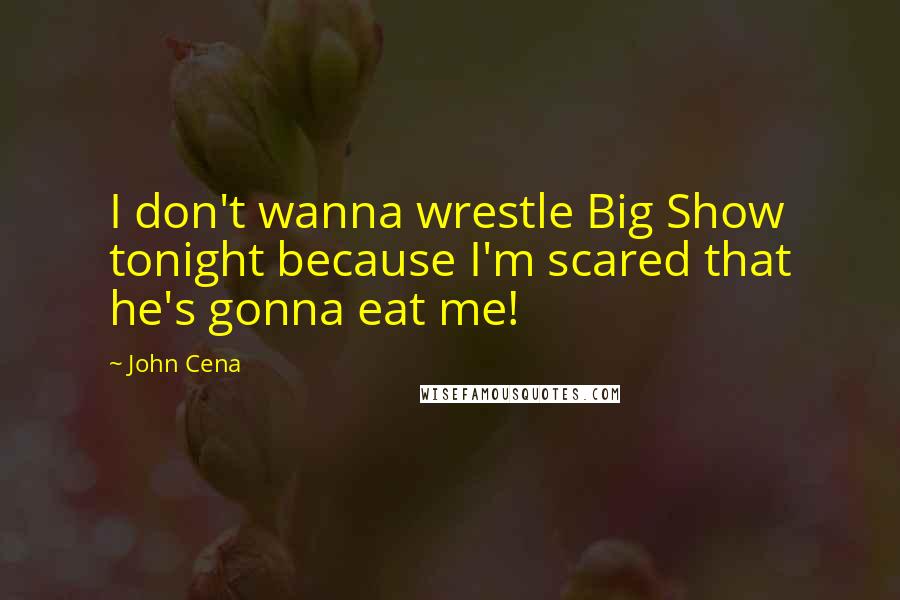 John Cena Quotes: I don't wanna wrestle Big Show tonight because I'm scared that he's gonna eat me!