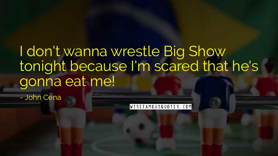 John Cena Quotes: I don't wanna wrestle Big Show tonight because I'm scared that he's gonna eat me!