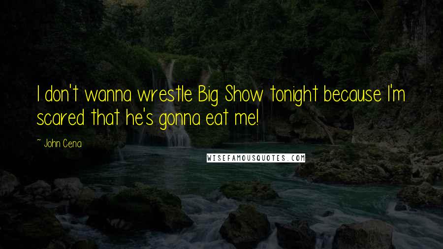 John Cena Quotes: I don't wanna wrestle Big Show tonight because I'm scared that he's gonna eat me!