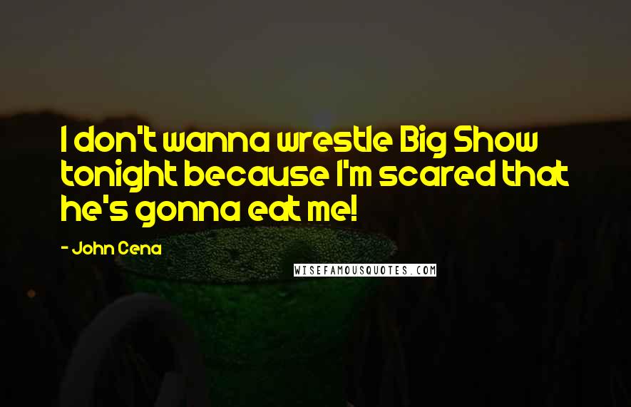 John Cena Quotes: I don't wanna wrestle Big Show tonight because I'm scared that he's gonna eat me!