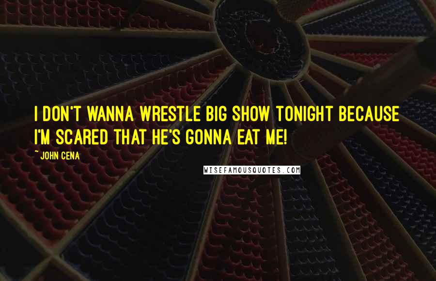 John Cena Quotes: I don't wanna wrestle Big Show tonight because I'm scared that he's gonna eat me!