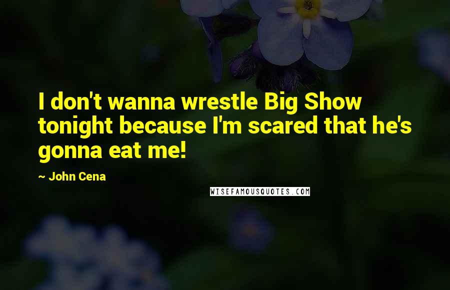 John Cena Quotes: I don't wanna wrestle Big Show tonight because I'm scared that he's gonna eat me!