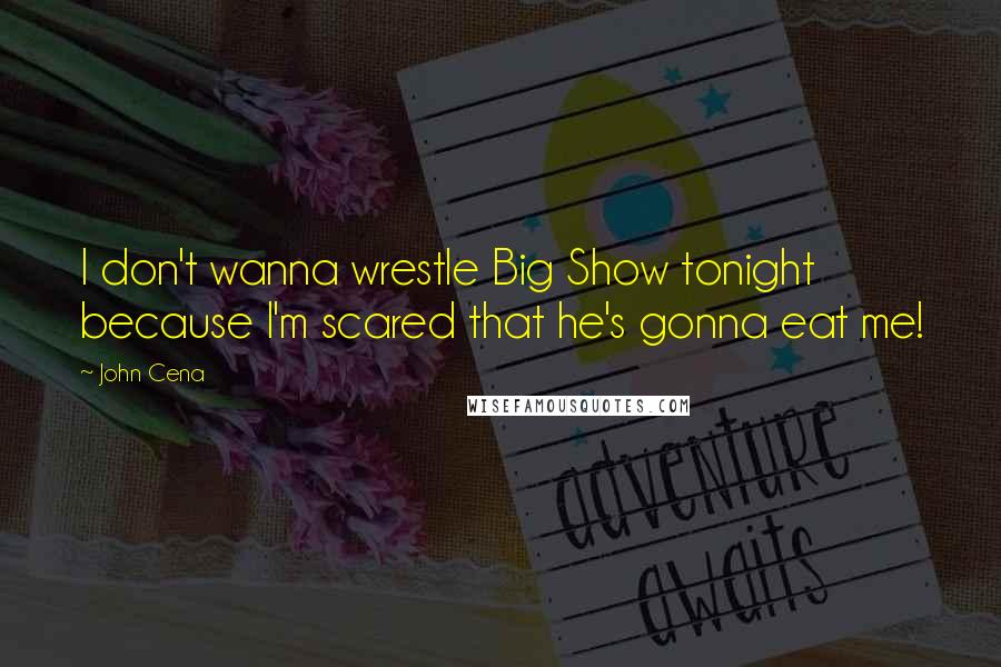 John Cena Quotes: I don't wanna wrestle Big Show tonight because I'm scared that he's gonna eat me!