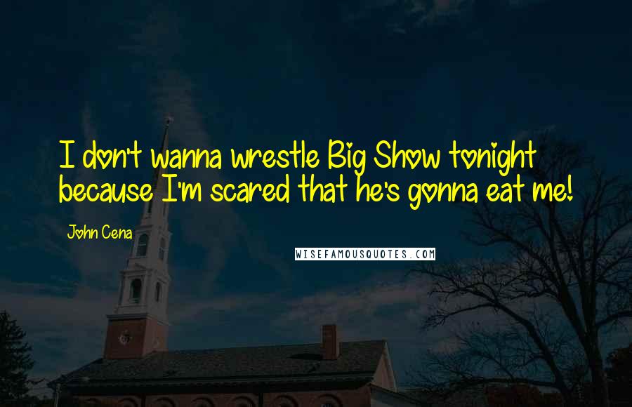 John Cena Quotes: I don't wanna wrestle Big Show tonight because I'm scared that he's gonna eat me!