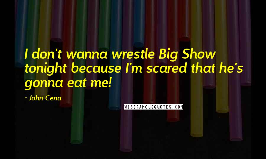 John Cena Quotes: I don't wanna wrestle Big Show tonight because I'm scared that he's gonna eat me!