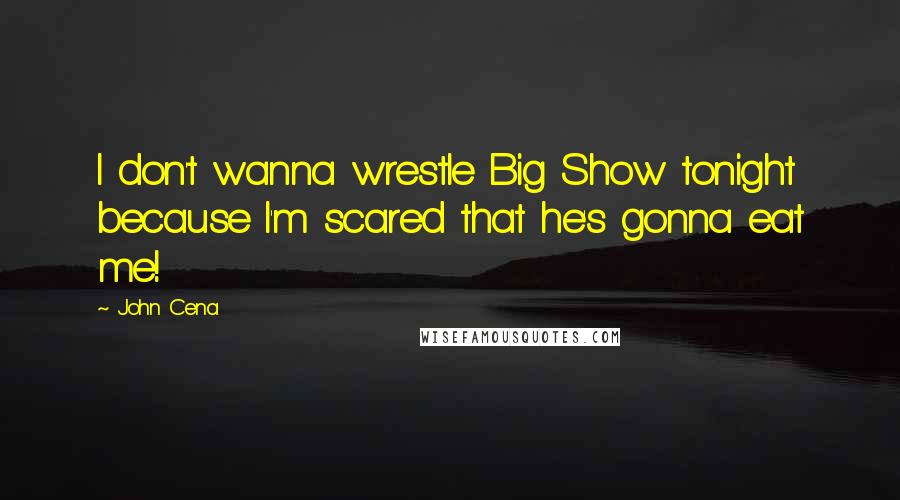 John Cena Quotes: I don't wanna wrestle Big Show tonight because I'm scared that he's gonna eat me!