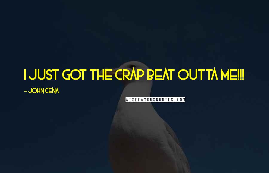 John Cena Quotes: I JUST GOT THE CRAP BEAT OUTTA ME!!!