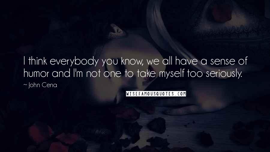 John Cena Quotes: I think everybody you know, we all have a sense of humor and I'm not one to take myself too seriously.