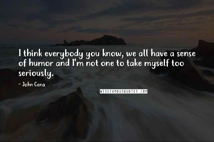 John Cena Quotes: I think everybody you know, we all have a sense of humor and I'm not one to take myself too seriously.