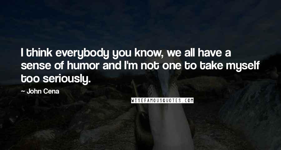 John Cena Quotes: I think everybody you know, we all have a sense of humor and I'm not one to take myself too seriously.