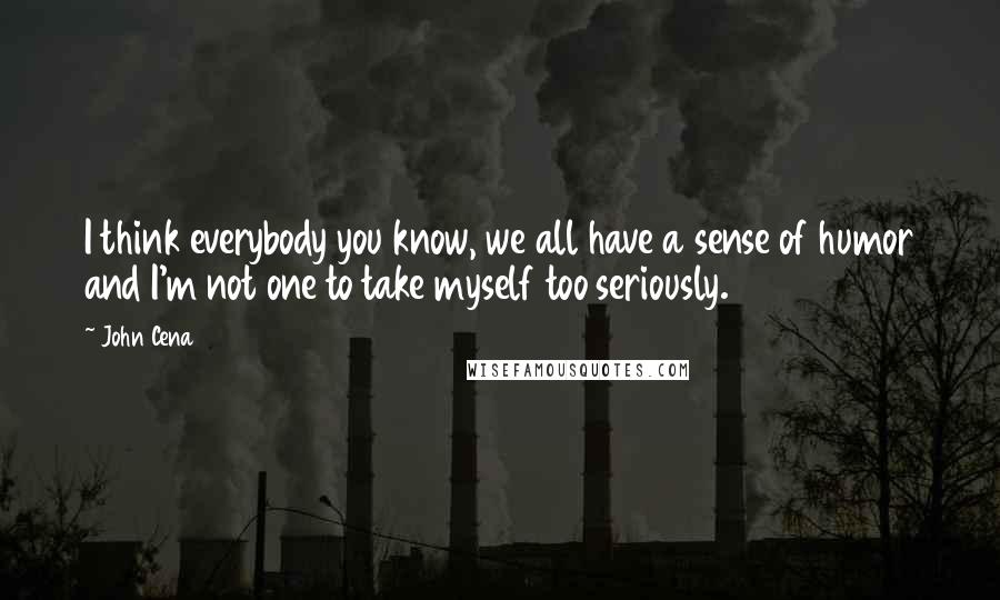 John Cena Quotes: I think everybody you know, we all have a sense of humor and I'm not one to take myself too seriously.