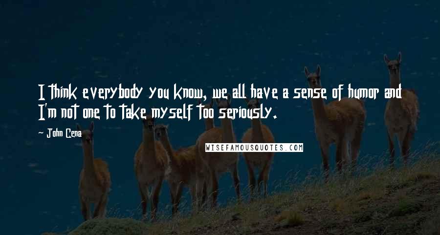 John Cena Quotes: I think everybody you know, we all have a sense of humor and I'm not one to take myself too seriously.