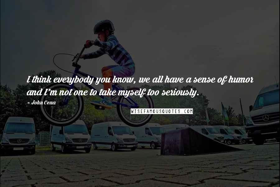 John Cena Quotes: I think everybody you know, we all have a sense of humor and I'm not one to take myself too seriously.