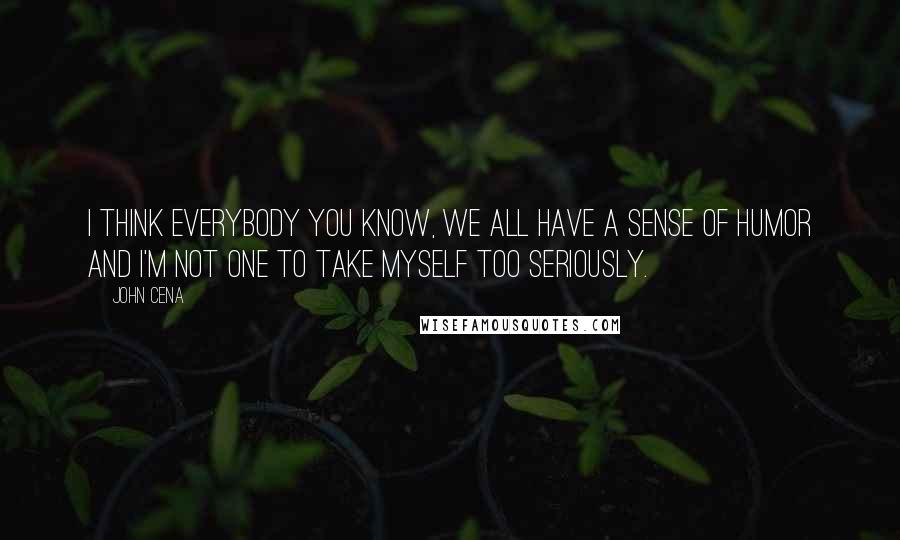 John Cena Quotes: I think everybody you know, we all have a sense of humor and I'm not one to take myself too seriously.