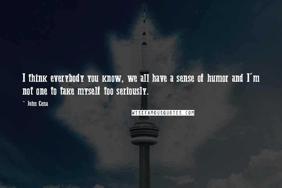 John Cena Quotes: I think everybody you know, we all have a sense of humor and I'm not one to take myself too seriously.