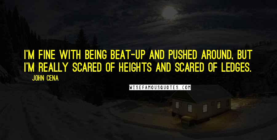 John Cena Quotes: I'm fine with being beat-up and pushed around, but I'm really scared of heights and scared of ledges.