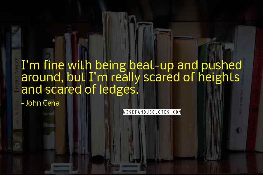 John Cena Quotes: I'm fine with being beat-up and pushed around, but I'm really scared of heights and scared of ledges.