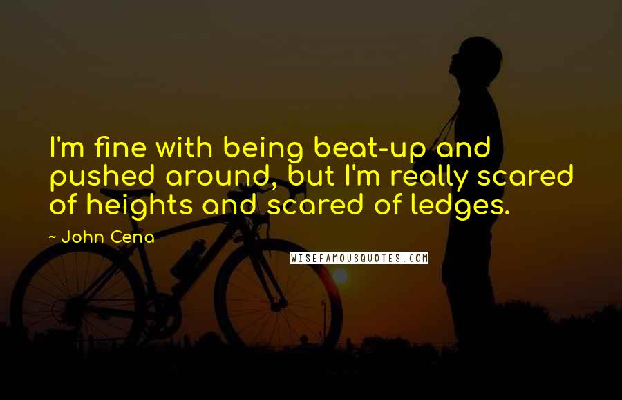 John Cena Quotes: I'm fine with being beat-up and pushed around, but I'm really scared of heights and scared of ledges.