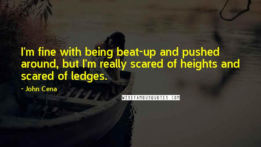 John Cena Quotes: I'm fine with being beat-up and pushed around, but I'm really scared of heights and scared of ledges.