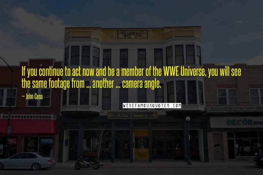 John Cena Quotes: If you continue to act now and be a member of the WWE Universe, you will see the same footage from ... another ... camera angle.