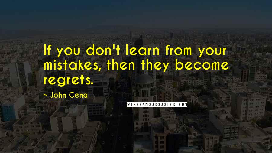 John Cena Quotes: If you don't learn from your mistakes, then they become regrets.