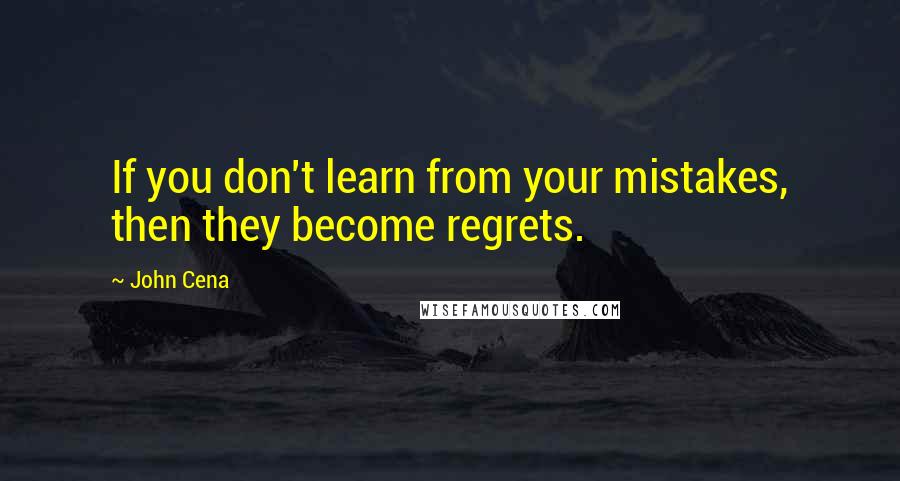 John Cena Quotes: If you don't learn from your mistakes, then they become regrets.